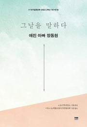 그날을 말하다 애진 아빠 장동원(4.16구술증언록 단원고 2학년 1반 7)