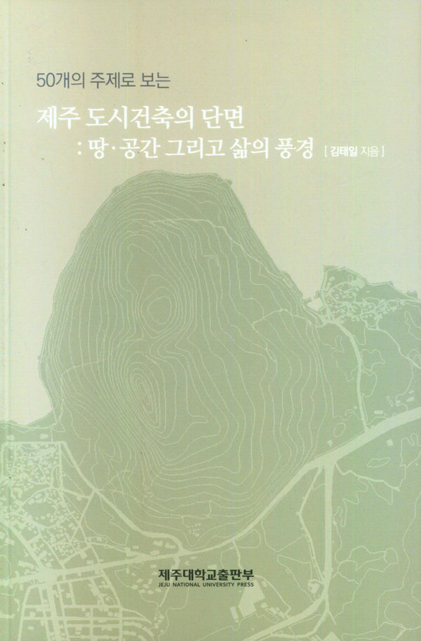 제주 도시건축의 단면: 땅·공간 그리고 삶의 풍경(50개의 주제로 보는)