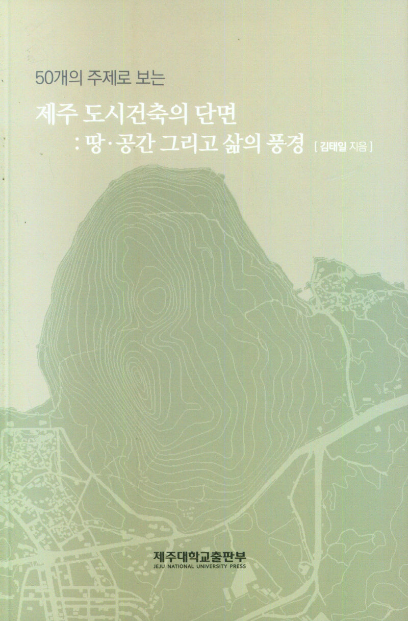 제주 도시건축의 단면: 땅·공간 그리고 삶의 풍경(50개의 주제로 보는)