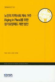 노인의 지역사회 계속 거주를 위한 장기요양제도 개편 방안(연구보고서 2017-26)
