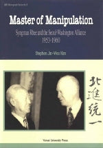 MASTER OF MANIPULATION:SYNGMAN RHEE AND The SEOUL-WASHINTON ALLIANCE