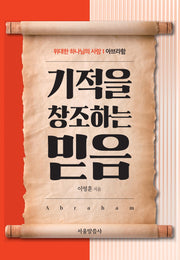 기적을 창조하는 믿음(위대한 하나님의 사람 1: 아브라함)