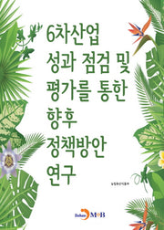 6차산업 성과 점검 및 평가를 통한 향후 정책방안 연구