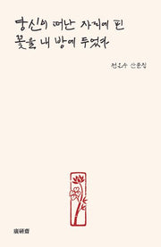 당신이 떠난 자리에 핀 꽃을 내 방에 두었다