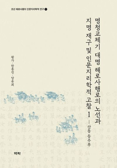 명청교체기 대명 해로사행로의 노선과 지명 재구 및 인문지리학적 고찰 1: 산동 등주부(조선 해로사행의 인문지리학적 연구 1)(양장본 HardCover)