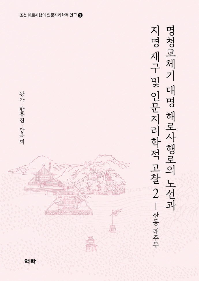 명청교체기 대명 해로사행로의 노선과 지명 재구 및 인문지리학적 고찰 2: 산동 래주부(조선 해로사행의 인문지리학적 연구 2)(양장본 Hardcover)