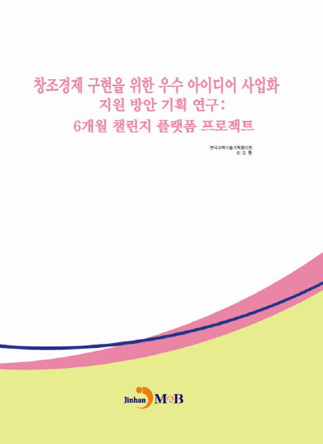 창조경제 구현을 위한 우수 아이디어 사업화 지원 방안 기획 연구:6개월 챌린지 플랫폼 프로젝트
